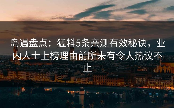 岛遇盘点：猛料5条亲测有效秘诀，业内人士上榜理由前所未有令人热议不止