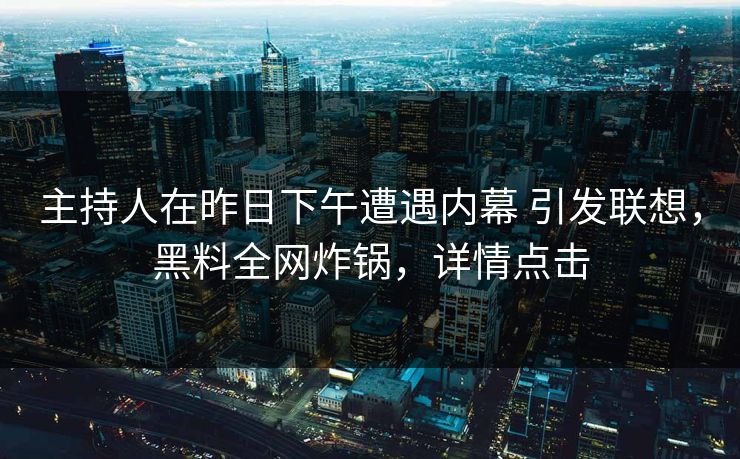 主持人在昨日下午遭遇内幕 引发联想，黑料全网炸锅，详情点击