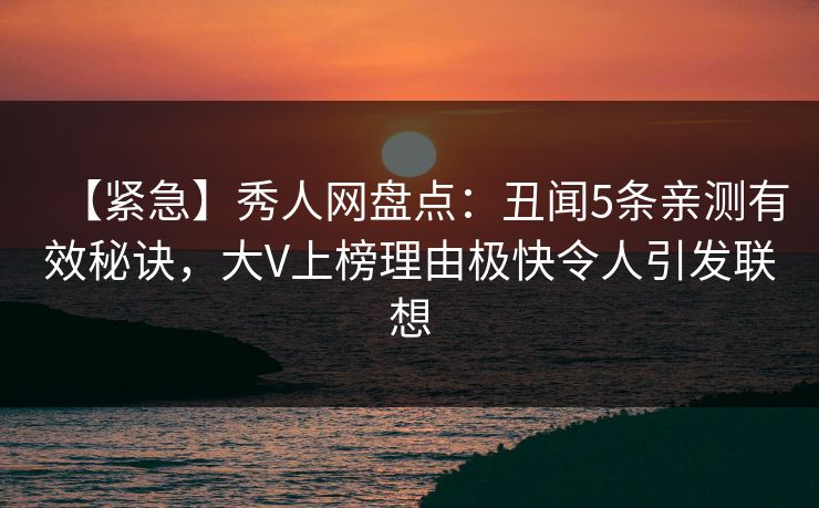 【紧急】秀人网盘点：丑闻5条亲测有效秘诀，大V上榜理由极快令人引发联想