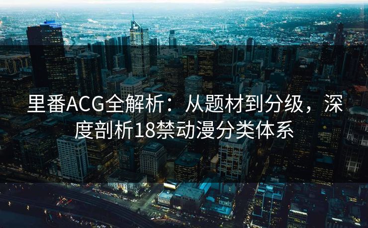 里番ACG全解析：从题材到分级，深度剖析18禁动漫分类体系