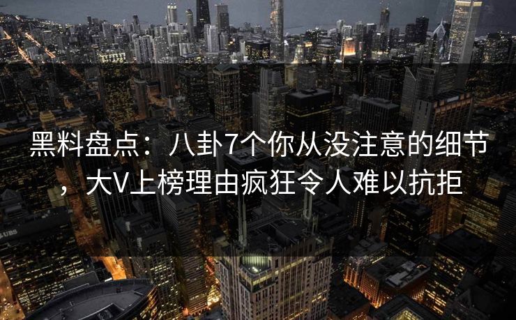 黑料盘点：八卦7个你从没注意的细节，大V上榜理由疯狂令人难以抗拒