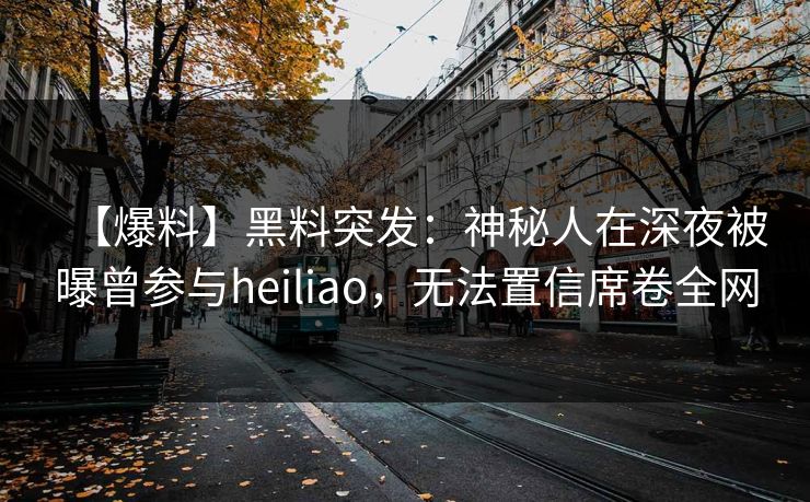 【爆料】黑料突发：神秘人在深夜被曝曾参与heiliao，无法置信席卷全网