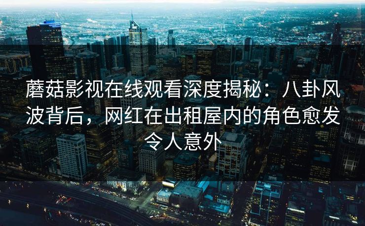 蘑菇影视在线观看深度揭秘：八卦风波背后，网红在出租屋内的角色愈发令人意外