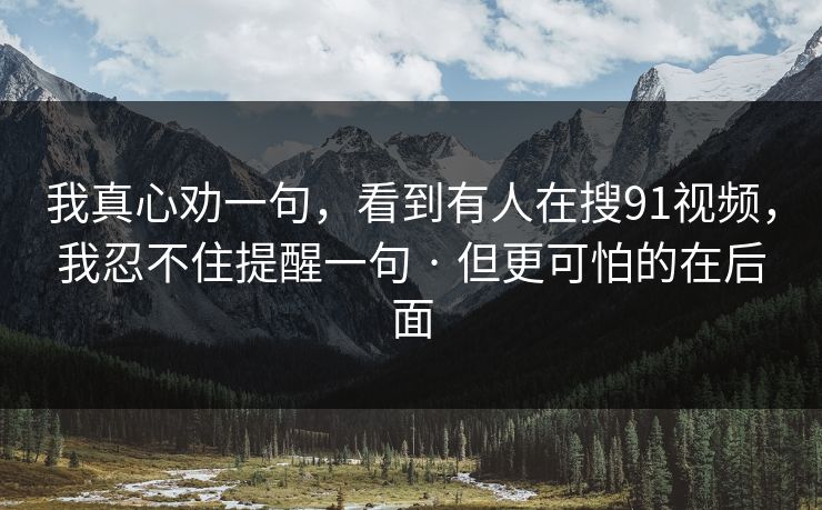 我真心劝一句，看到有人在搜91视频，我忍不住提醒一句 · 但更可怕的在后面
