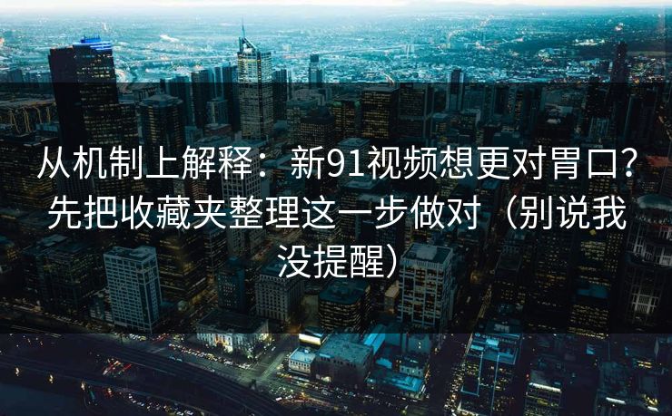 从机制上解释:新91视频想更对胃口?先把收藏夹整理这一步做对(别说我没提醒) 从机制上解释:新91视频想更对胃口?先把收藏夹整理这一步做对(别说我没提醒)