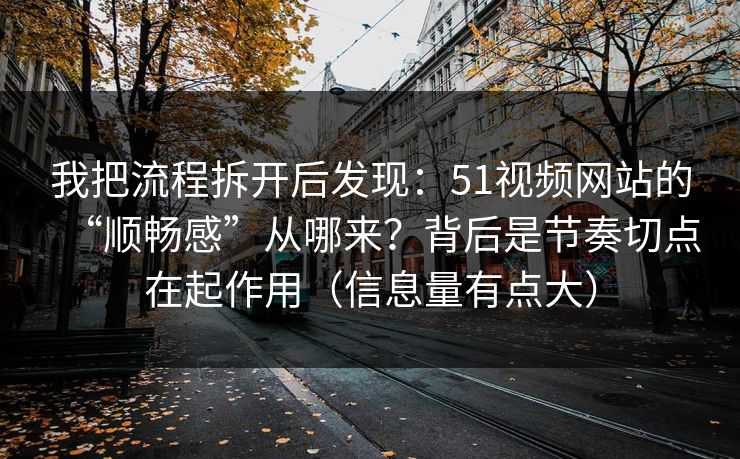 我把流程拆开后发现:51视频网站的“顺畅感”从哪来?背后是节奏切点在起作用(信息量有点大) 我把流程拆开后发现:51视频网站的“顺畅感”从哪来?背后是节奏切点在起作用(信息量有点大)