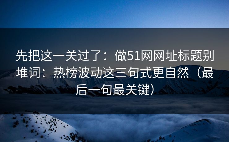 先把这一关过了:做51网网址标题别堆词:热榜波动这三句式更自然(最后一句最关键) 先把这一关过了:做51网网址标题别堆词:热榜波动这三句式更自然(最后一句最关键)
