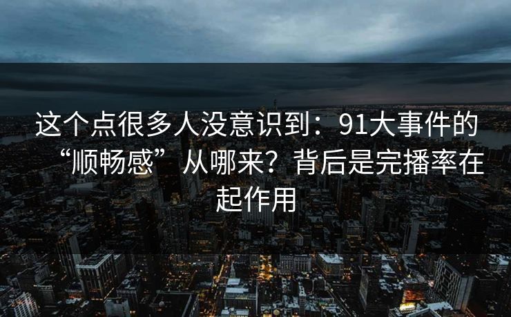 这个点很多人没意识到：91大事件的“顺畅感”从哪来？背后是完播率在起作用
