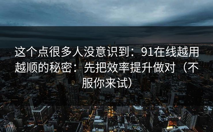 这个点很多人没意识到:91在线越用越顺的秘密:先把效率提升做对(不服你来试) 这个点很多人没意识到:91在线越用越顺的秘密:先把效率提升做对(不服你来试)
