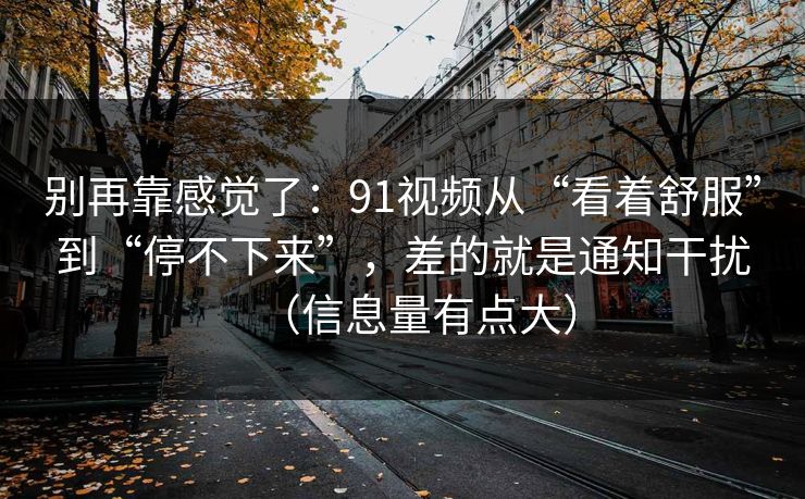 别再靠感觉了：91视频从“看着舒服”到“停不下来”，差的就是通知干扰（信息量有点大）