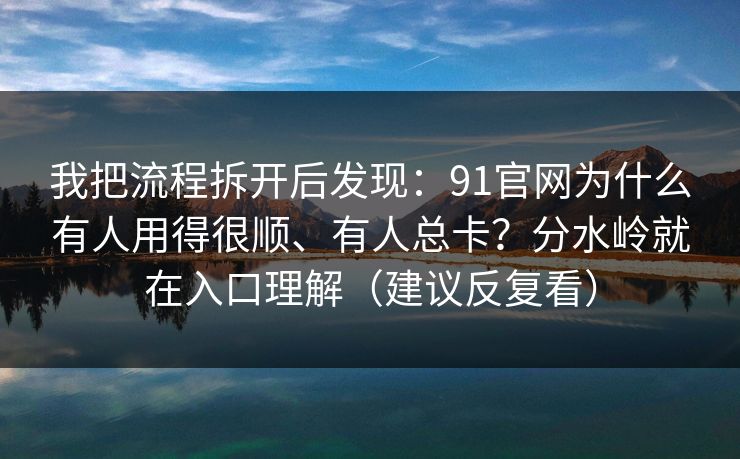 我把流程拆开后发现：91官网为什么有人用得很顺、有人总卡？分水岭就在入口理解（建议反复看）