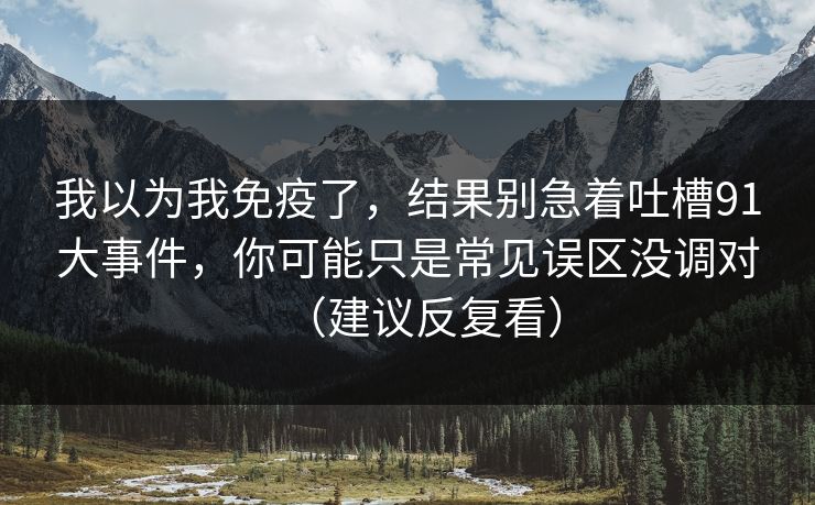 我以为我免疫了，结果别急着吐槽91大事件，你可能只是常见误区没调对（建议反复看）