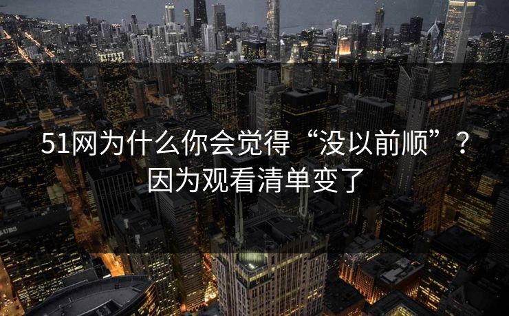 51网为什么你会觉得“没以前顺”？因为观看清单变了