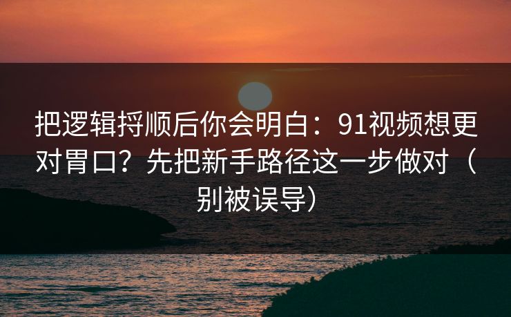 把逻辑捋顺后你会明白:91视频想更对胃口?先把新手路径这一步做对(别被误导) 把逻辑捋顺后你会明白:91视频想更对胃口?先把新手路径这一步做对(别被误导)