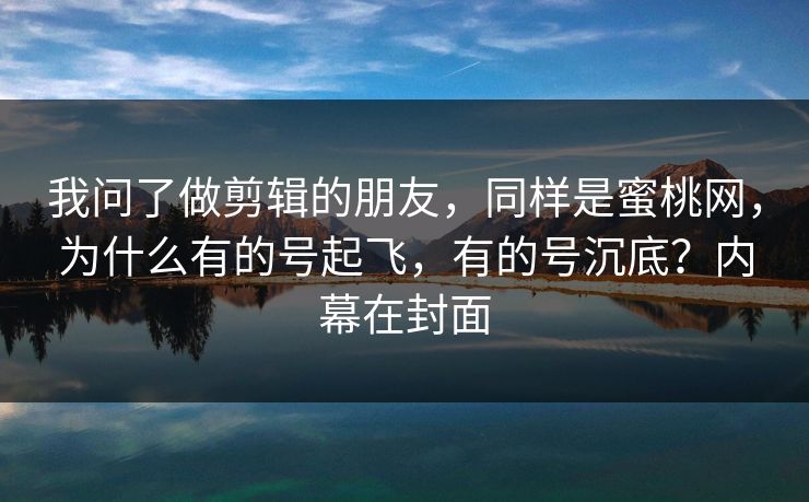 我问了做剪辑的朋友,同样是蜜桃网,为什么有的号起飞,有的号沉底?内幕在封面 我问了做剪辑的朋友,同样是蜜桃网,为什么有的号起飞,有的号沉底?内幕在封面