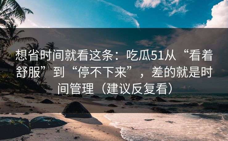 想省时间就看这条：吃瓜51从“看着舒服”到“停不下来”，差的就是时间管理（建议反复看）