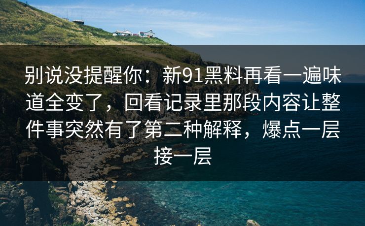 别说没提醒你:新91黑料再看一遍味道全变了,回看记录里那段内容让整件事突然有了第二种解释,爆点一层接一层 别说没提醒你:新91黑料再看一遍味道全变了,回看记录里那段内容让整件事突然有了第二种解释,爆点一层接一层