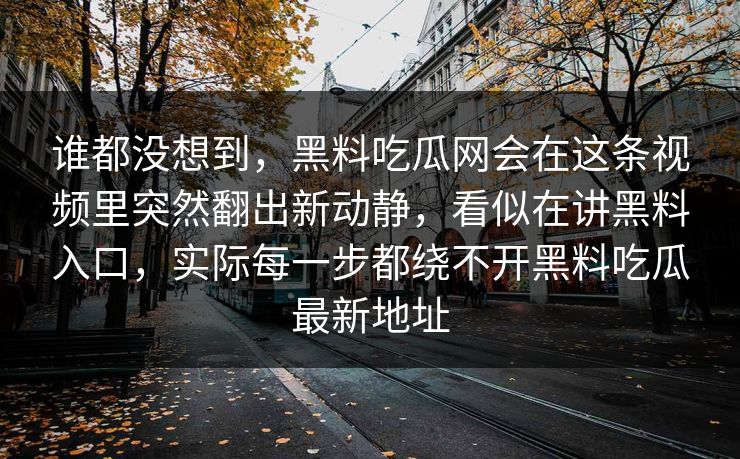 谁都没想到,黑料吃瓜网会在这条视频里突然翻出新动静,看似在讲黑料入口,实际每一步都绕不开黑料吃瓜最新地址 谁都没想到,黑料吃瓜网会在这条视频里突然翻出新动静,看似在讲黑料入口,实际每一步都绕不开黑料吃瓜最新地址