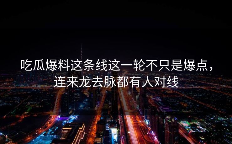 吃瓜爆料这条线这一轮不只是爆点，连来龙去脉都有人对线
